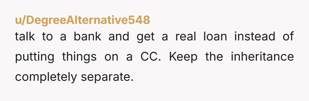 u/DegreeAlternative548
talk to a bank and get a real loan instead of putting things on a CC. Keep the inheritance completely separate.