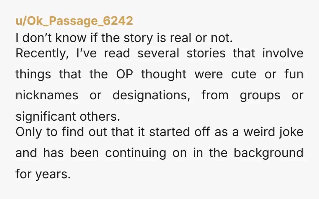 u/Ok_Passage_6242 I don’t know if the story is real or not. Recently, I’ve read several stories that involve things that the OP thought were cute or fun nicknames or designations,...