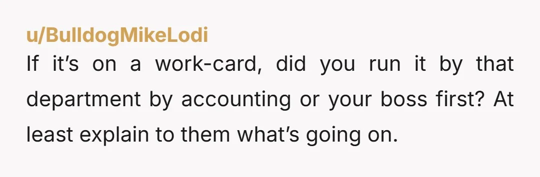 u/BulldogMikeLodi
If it’s on a work-card, did you run it by that department by accounting or your boss first? At least explain to them what’s going on.