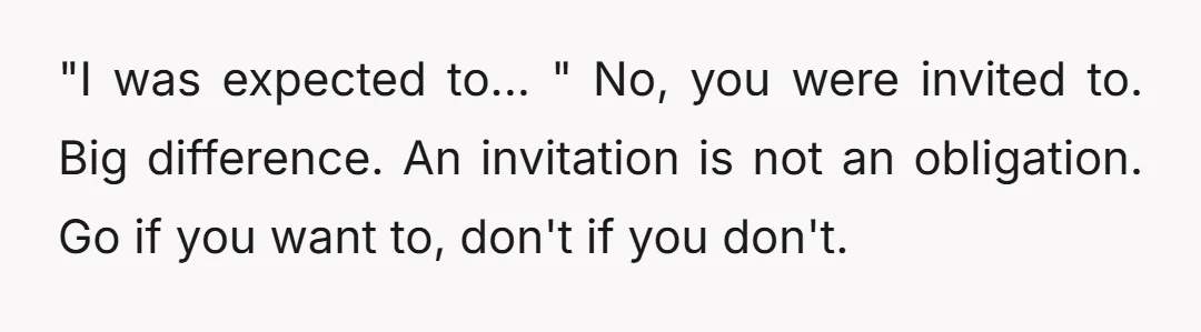 "I was expected to... " No, you were invited to. Big difference. An invitation is not an obligation. Go if you want to, don't if you don't.