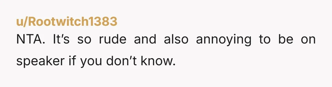 u/Rootwitch1383
NTA. It’s so rude and also annoying to be on speaker if you don’t know.