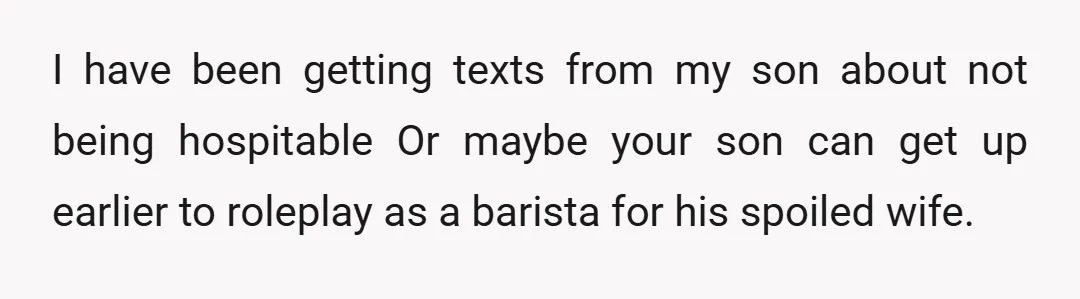 I have been getting texts from my son about not being hospitable Or maybe your son can get up earlier to roleplay as a barista for his spoiled wife.