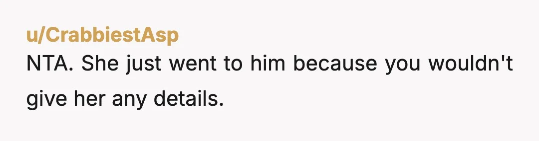 u/CrabbiestAsp
NTA. She just went to him because you wouldn't give her any details.