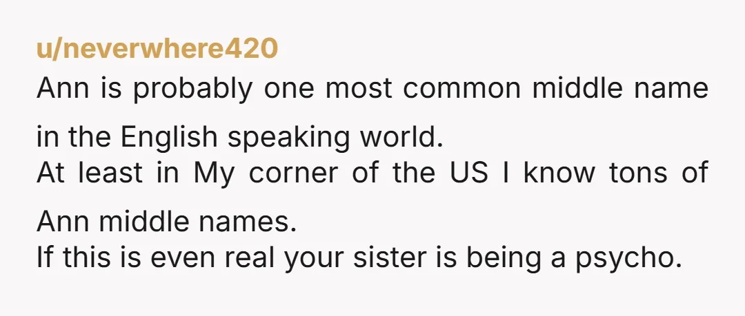 u/neverwhere420 Ann is probably one most common middle name in the English speaking world. At least in My corner of the US I know tons of Ann middle names. If...