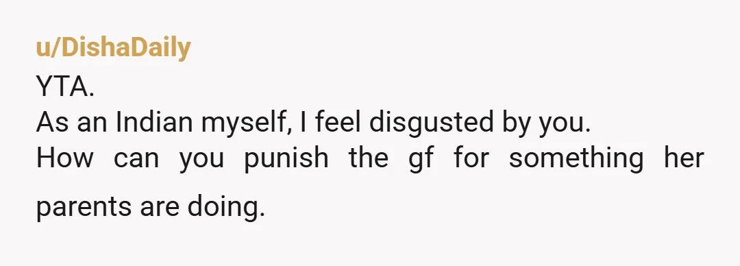 u/DishaDaily YTA. As an Indian myself, I feel disgusted by you. How can you punish the gf for something her parents are doing.