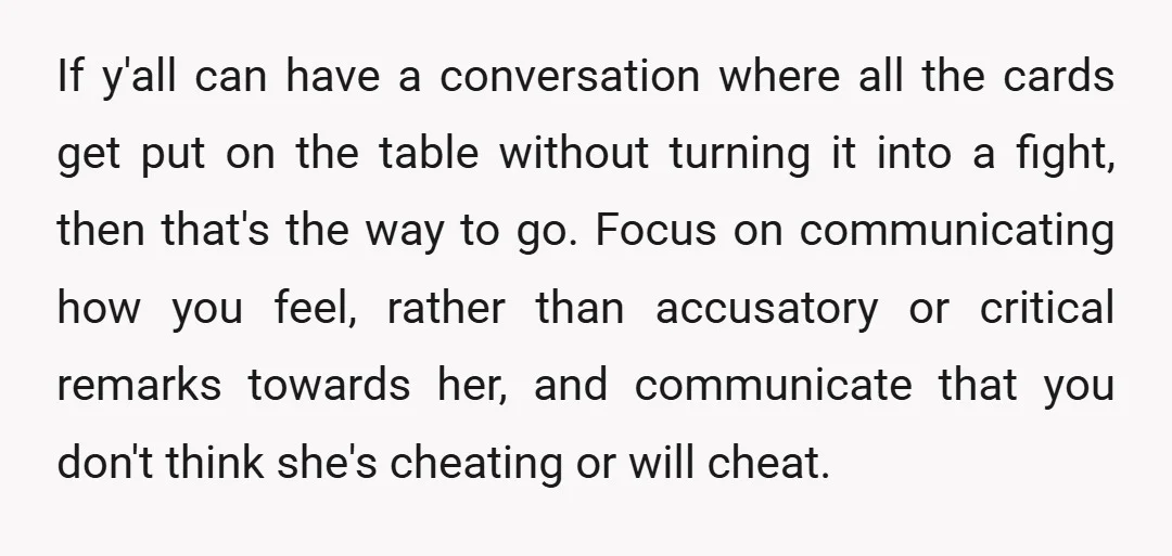 If y'all can have a conversation where all the cards get put on the table without turning it into a fight, then that's the way to go. Focus on communicating...