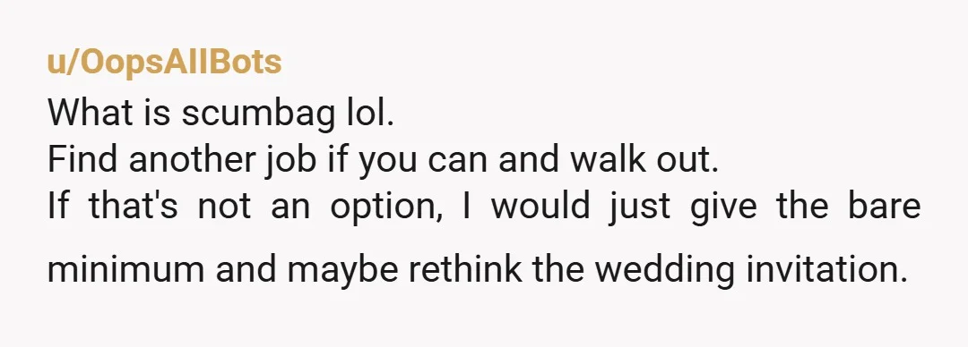 u/OopsAIIBots What is scumbag lol. Find another job if you can and walk out. If that's not an option, I would just give the bare minimum and maybe rethink the...