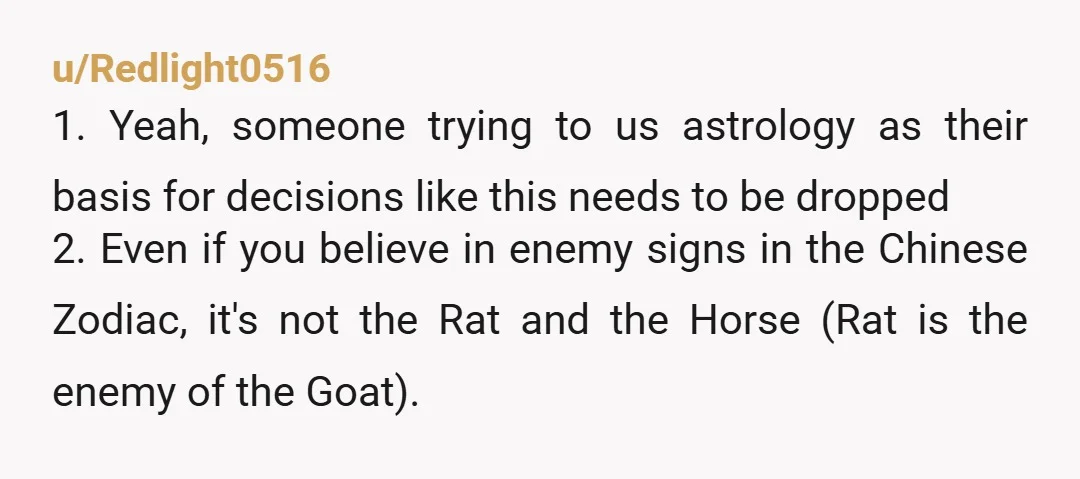 u/Redlight0516 1. Yeah, someone trying to us astrology as their basis for decisions like this needs to be dropped 2. Even if you believe in enemy signs in the Chinese...