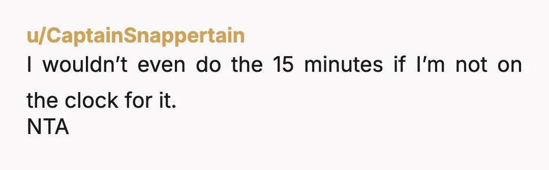 u/CaptainSnappertain
I wouldn’t even do the 15 minutes if I’m not on the clock for it.
NTA
