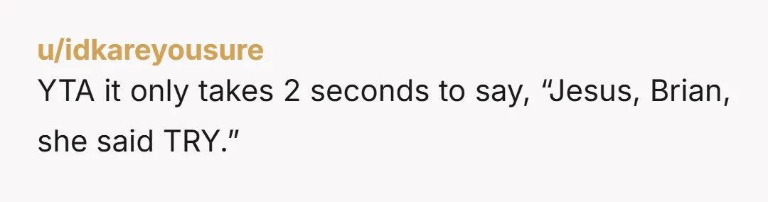 u/idkareyousure YTA it only takes 2 seconds to say, “Jesus, Brian, she said TRY.”