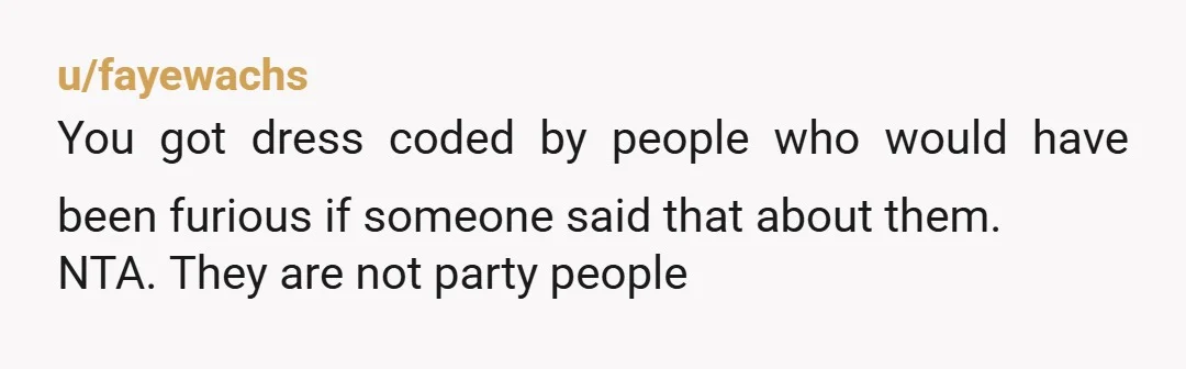 u/fayewachs
You got dress coded by people who would have been furious if someone said that about them.
NTA. They are not party people