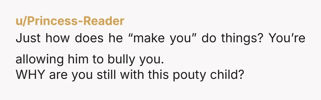 u/Shadow1787 I hope op marries him so the rest of us gals don’t ever have to deal with him. He’s acting like a child and you’re just allowing it. SMH....
