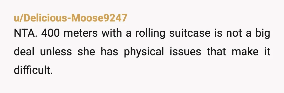 u/Delicious-Moose9247
NTA. 400 meters with a rolling suitcase is not a big deal unless she has physical issues that make it difficult.