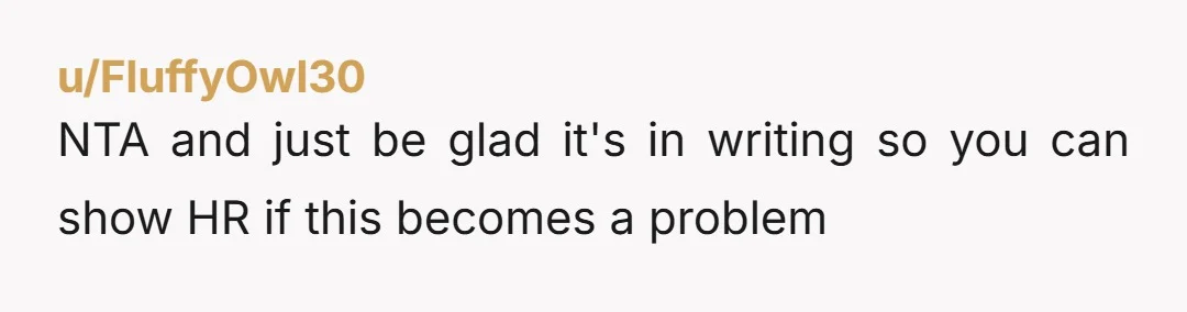u/FluffyOwl30
NTA and just be glad it's in writing so you can show HR if this becomes a problem