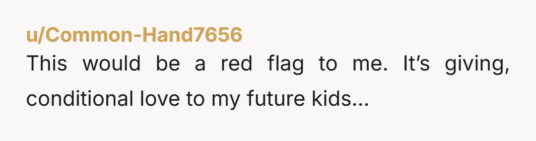 u/Common-Hand7656
This would be a red flag to me. It’s giving, conditional love to my future kids…
