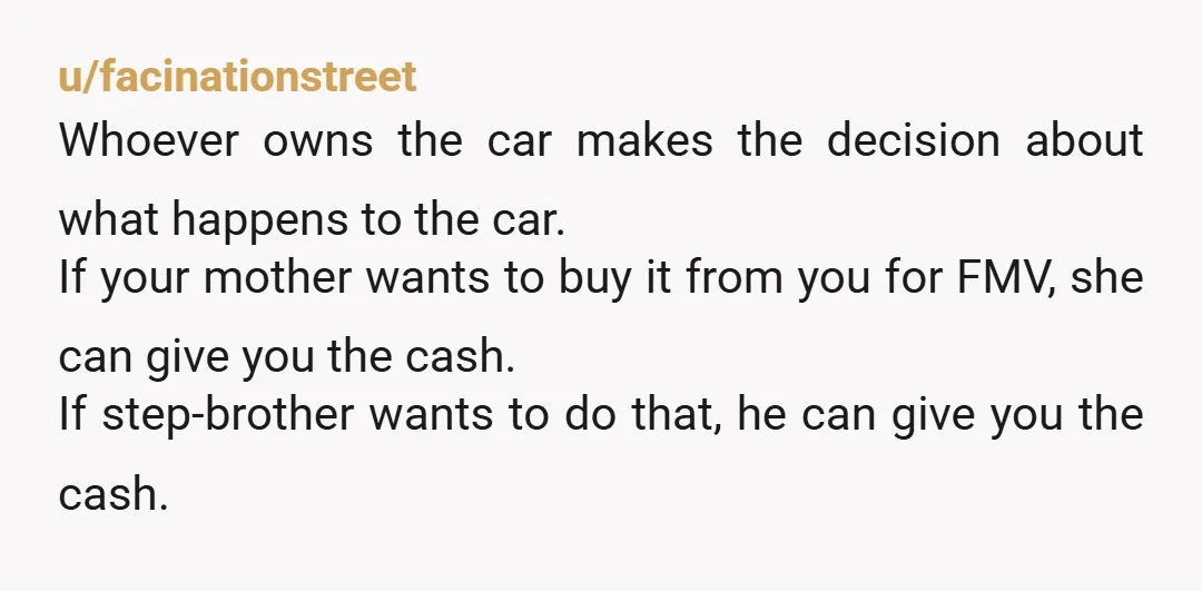 u/facinationstreet Whoever owns the car makes the decision about what happens to the car. If your mother wants to buy it from you for FMV, she can give you the...