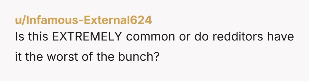 u/Infamous-External624 Is this EXTREMELY common or do redditors have it the worst of the bunch?