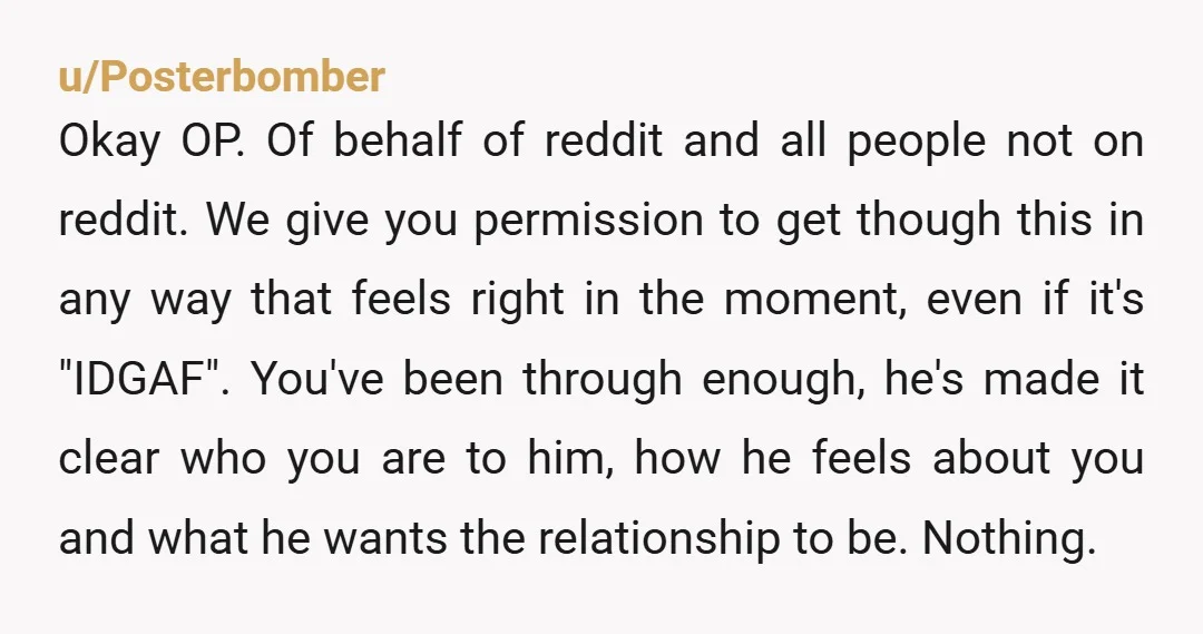 u/Posterbomber Okay OP. Of behalf of reddit and all people not on reddit. We give you permission to get though this in any way that feels right in the moment,...