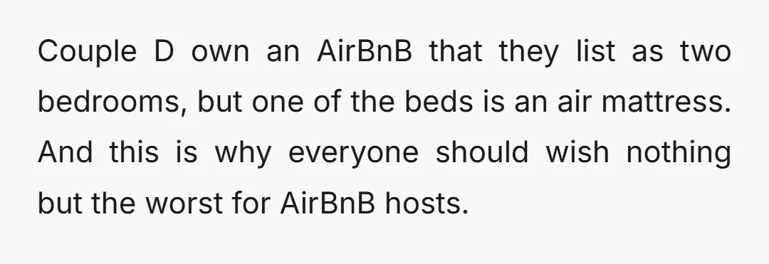u/Jerseygirl2468 NTA but why did someone book 4 bedrooms that accommodate 8 people, when you clearly had 9, if not 11 people attending. The single person doesn't automatically get booted...