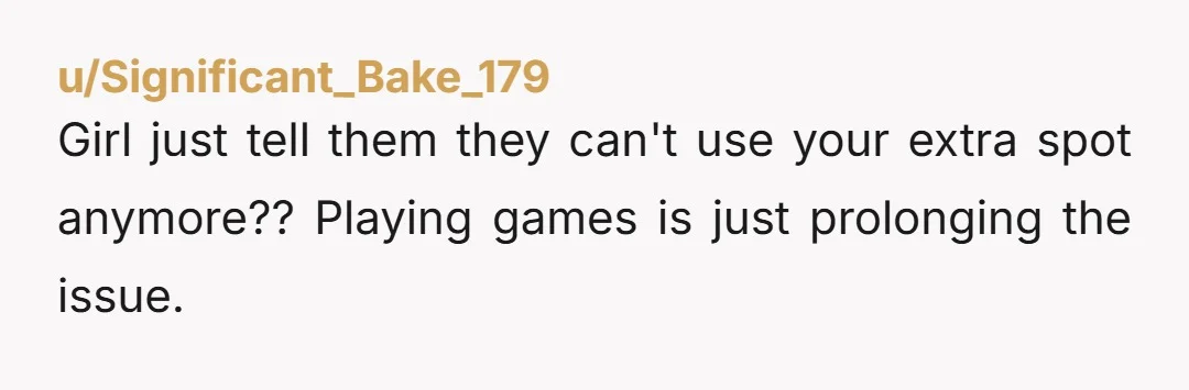 u/Significant_Bake_179
Girl just tell them they can't use your extra spot anymore?? Playing games is just prolonging the issue.
