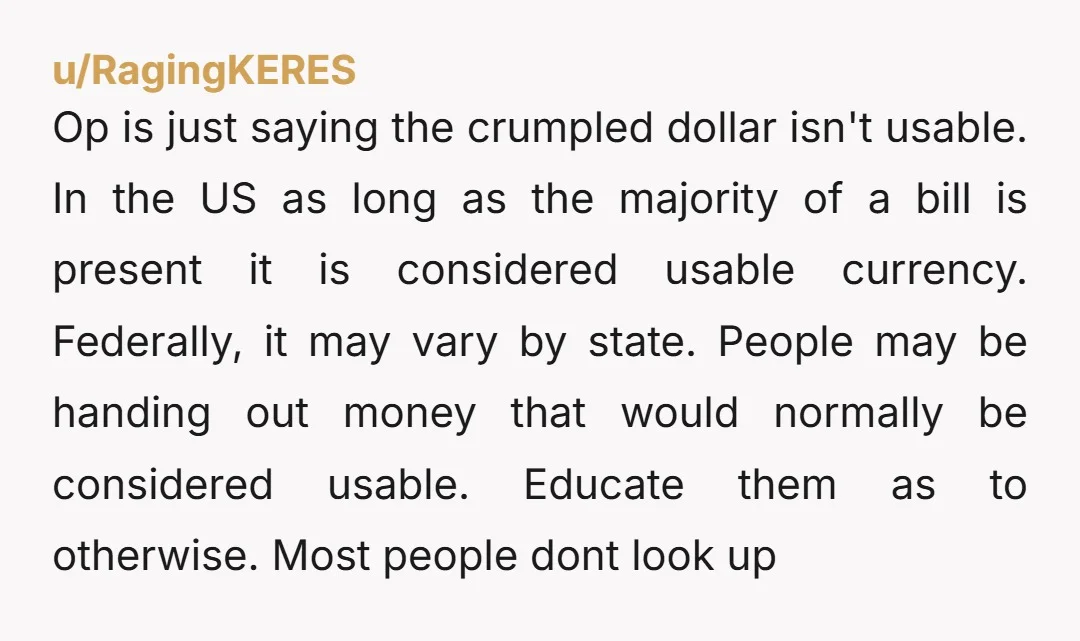 u/RagingKERES Op is just saying the crumpled dollar isn't usable. In the US as long as the majority of a bill is present it is considered usable currency. Federally, it...