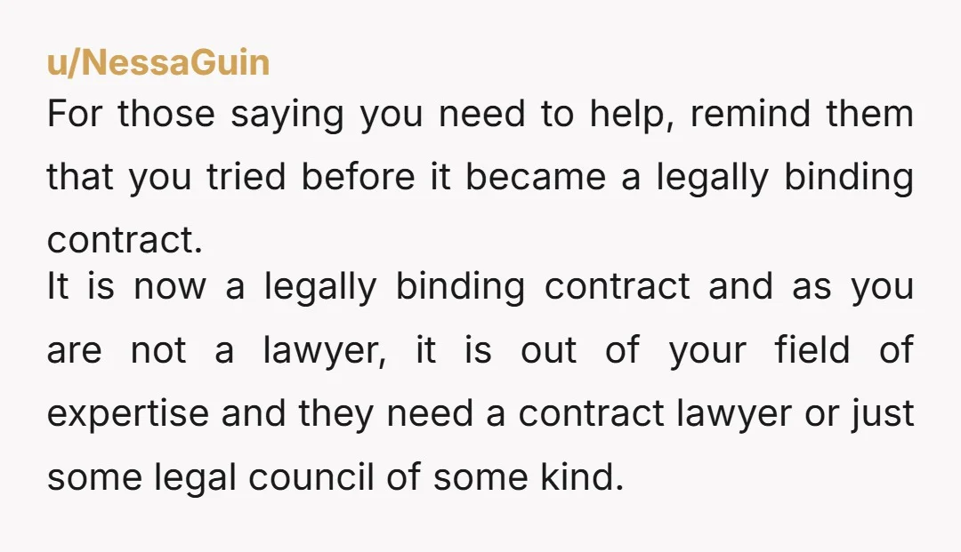 u/NessaGuin For those saying you need to help, remind them that you tried before it became a legally binding contract. It is now a legally binding contract and as you...