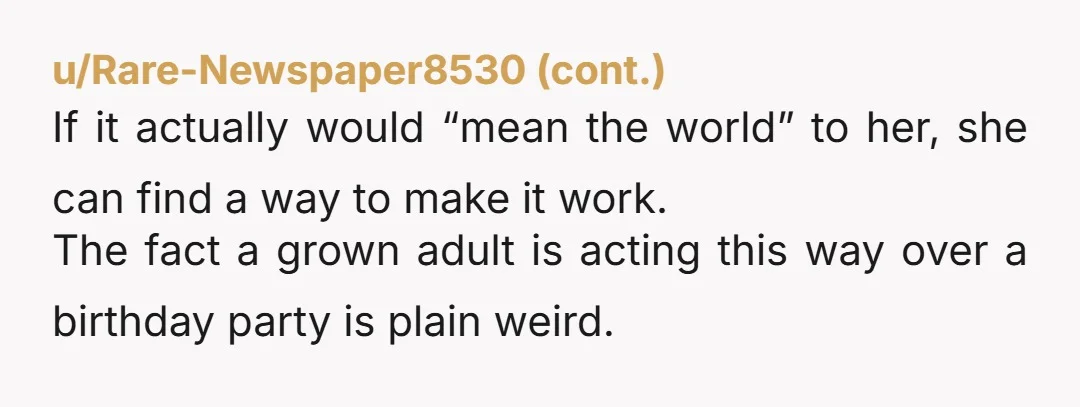 u/Tight_Steak_232 She's a grown assed adult, and dear old dad knows this. Birthday parties are for little kids. You already said you'd be there on the day it was originally...