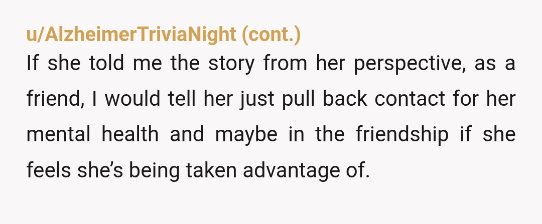 u/Novel-Tap5619 To be honest I don't find her initial question that bad. She asks, you say no. She's allowed to ask, there is nothing wrong with asking a friend for...