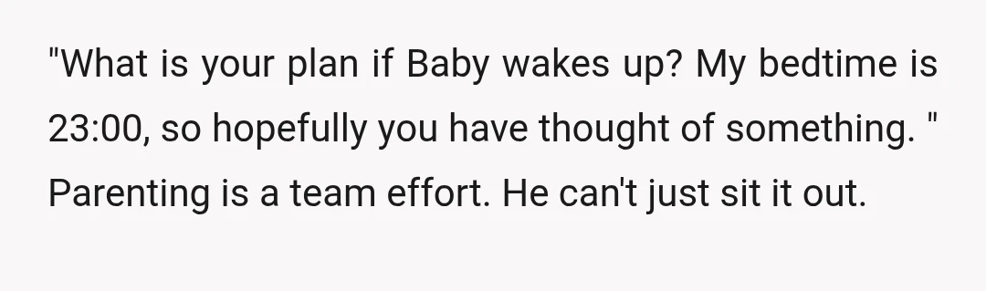 u/Marty_ko25 A sleep schedule while having a small child 😂😂 your husband needs to step into the real world sharpish. NTA.