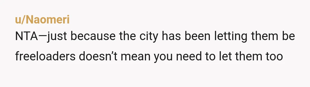 u/Naomeri
NTA—just because the city has been letting them be freeloaders doesn’t mean you need to let them too