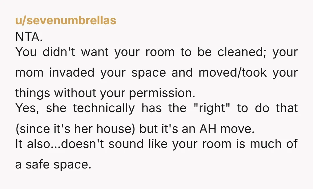 u/jerseygirl414 NTA. I have a feeling you aren't going to want your mom visiting your dorm room much. She sounds like a control freak. Does she micromanage you in other...