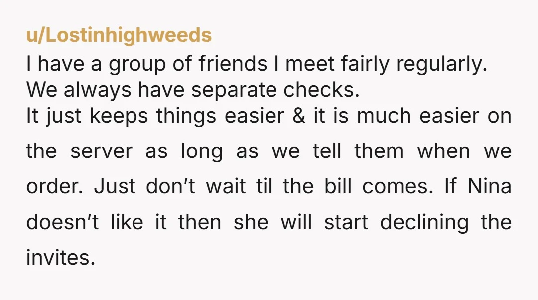 u/Lostinhighweeds I have a group of friends I meet fairly regularly. We always have separate checks. It just keeps things easier & it is much easier on the server as...
