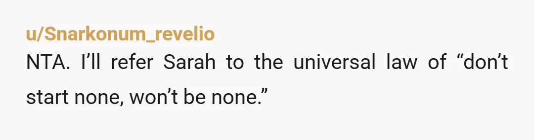 u/Snarkonum_revelio NTA. I’ll refer Sarah to the universal law of “don’t start none, won’t be none.”