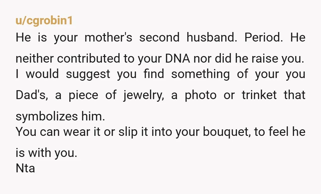 u/cgrobin1 He is your mother's second husband.  Period.  He neither contributed to your DNA nor did he raise you. I would suggest you find something of your you Dad's,  a...