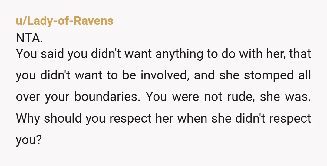 u/Lady-of-Ravens NTA. You said you didn't want anything to do with her, that you didn't want to be involved, and she stomped all over your boundaries. You were not rude,...