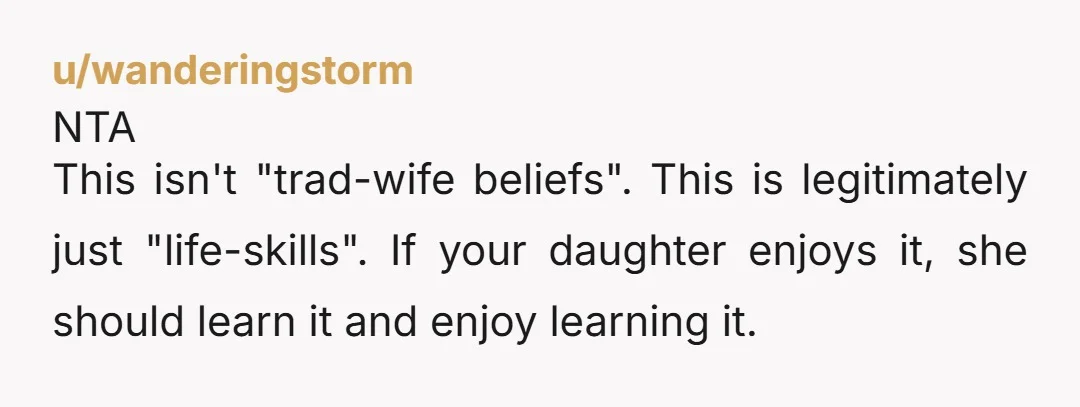 u/wanderingstorm NTA This isn't "trad-wife beliefs". This is legitimately just "life-skills". If your daughter enjoys it, she should learn it and enjoy learning it.