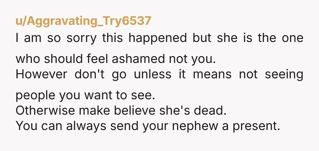 u/Aggravating_Try6537 I am so sorry this happened but she is the one who should feel ashamed not you. However don't go unless it means not seeing people you want to...