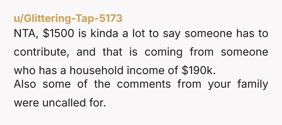 u/Glittering-Tap-5173 NTA, $1500 is kinda a lot to say someone has to contribute, and that is coming from someone who has a household income of $190k. Also some of the...