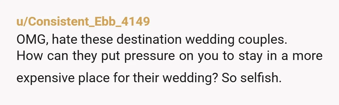 u/Consistent_Ebb_4149
OMG, hate these destination wedding couples.
How can they put pressure on you to stay in a more expensive place for their wedding? So selfish.