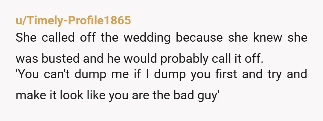 u/Timely-Profile1865 She called off the wedding because she knew she was busted and he would probably call it off. 'You can't dump me if I dump you first and try...