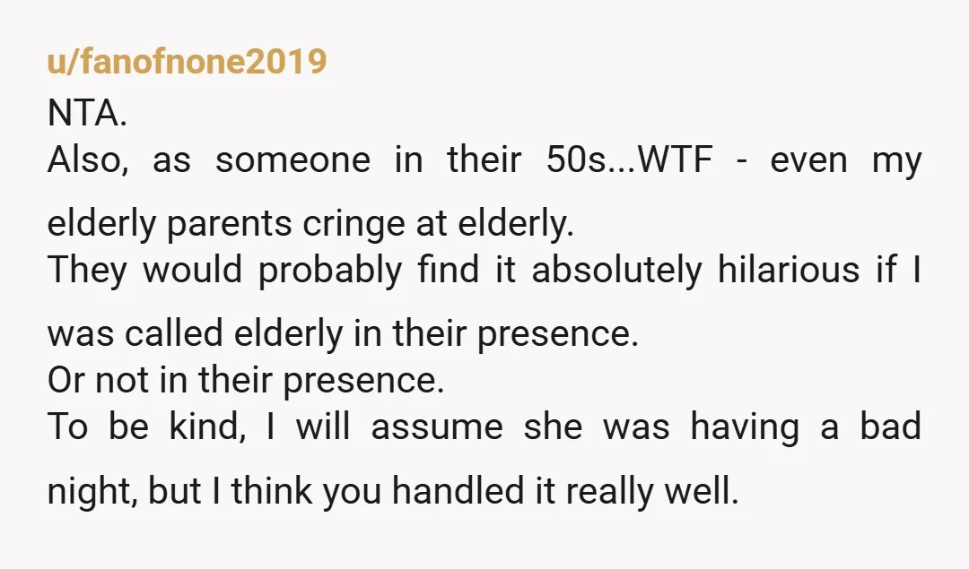 u/fanofnone2019 NTA. Also, as someone in their 50s...WTF - even my elderly parents cringe at elderly. They would probably find it absolutely hilarious if I was called elderly in their...