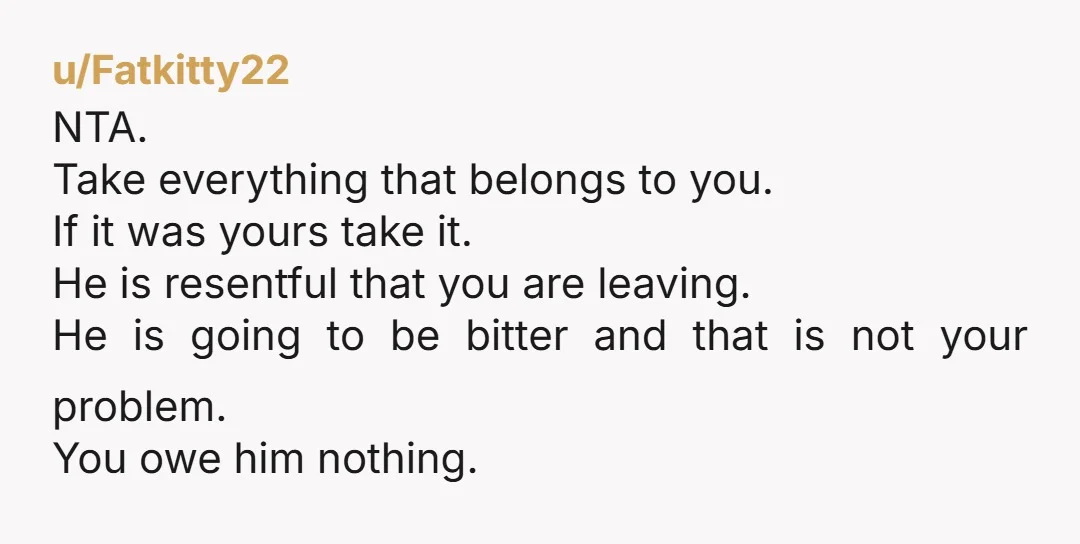 u/Informal-Counter-933 NTA girl if you leave him even a single thing you are absolutely an AH and you clearly don't respect yourself enough I MEAN IT WITH LOVE cause why...