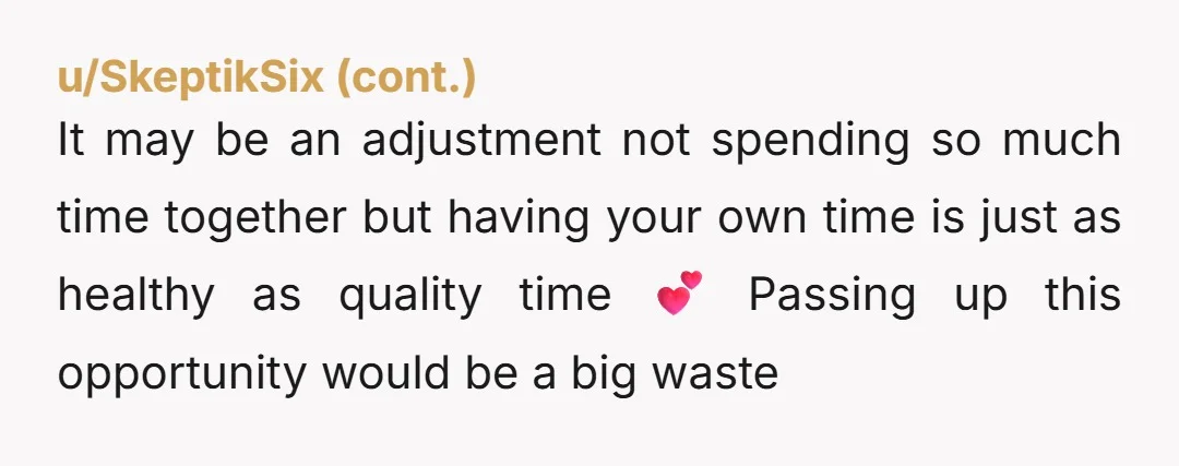 u/BandalfTheGr8 If you think the relationship will fail bc you don’t get 48 hours together it’ll probably fail regardless. If it’s meant to be it’ll work Don’t squander your opportunities...