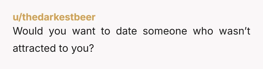 u/thedarkestbeer
Would you want to date someone who wasn’t attracted to you?