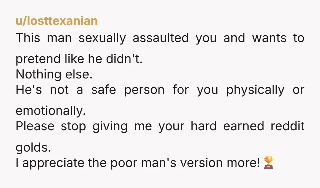 u/teddywere He is NOT right, and this is in no way, shape, or form your fault. Im sorry that he didn’t listen or respect you.