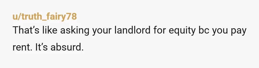 u/truth_fairy78
That’s like asking your landlord for equity bc you pay rent. It’s absurd.