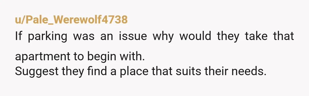 u/Pale_Werewolf4738 If parking was an issue why would they take that apartment to begin with. Suggest they find a place that suits their needs.