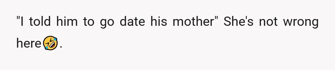 "I told him to go date his mother" She's not wrong here🤣.