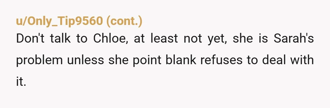 u/Coneskater You don’t have a Chloe problem, you have a Sarah problem. Either she sorts that out or maybe it’s time they both leave.