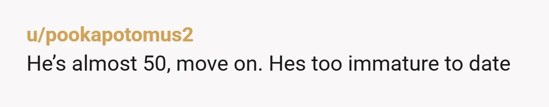 u/pookapotomus2
He’s almost 50, move on. Hes too immature to date